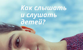 Как слушать и слышать детей? Учимся слышать
